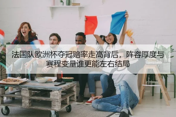 法国队欧洲杯夺冠赔率走高背后，阵容厚度与赛程变量谁更能左右结局